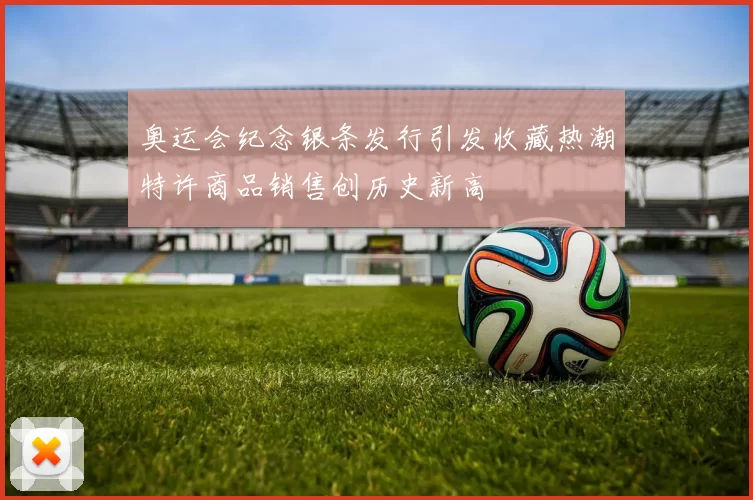 奥运会纪念银条发行引发收藏热潮特许商品销售创历史新高