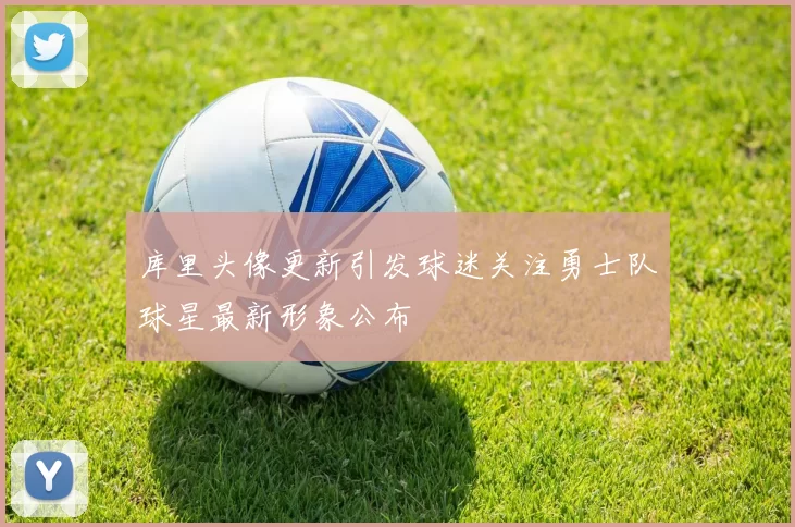 库里头像更新引发球迷关注勇士队球星最新形象公布