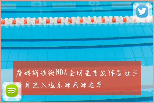 詹姆斯领衔NBA全明星首发阵容杜兰特库里入选东部西部名单