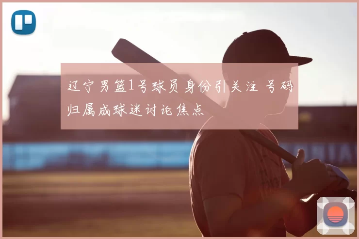 辽宁男篮1号球员身份引关注 号码归属成球迷讨论焦点