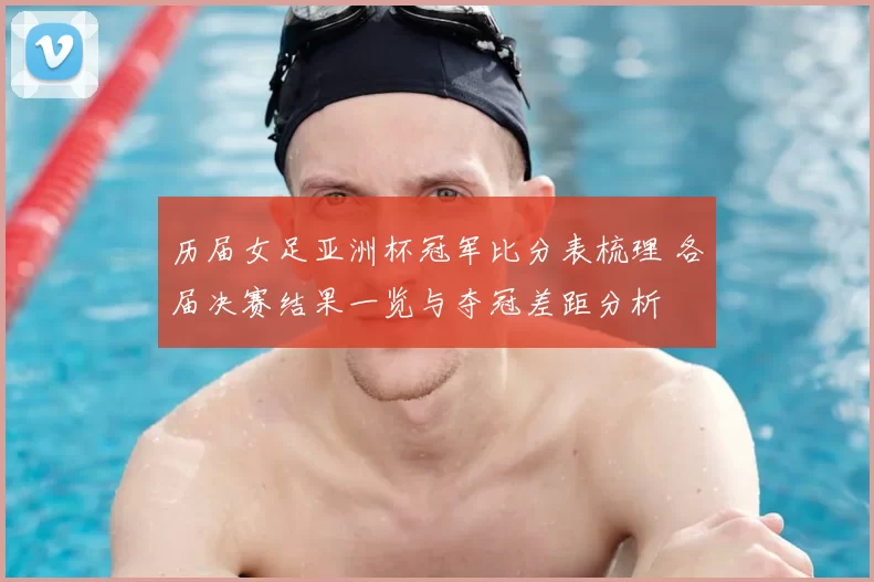 历届女足亚洲杯冠军比分表梳理 各届决赛结果一览与夺冠差距分析