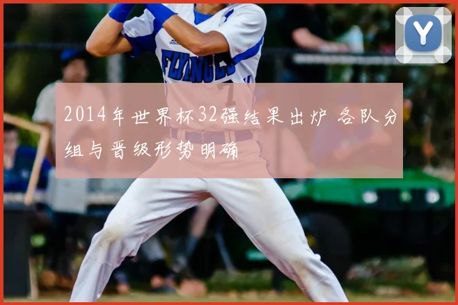 2014年世界杯32强结果出炉 各队分组与晋级形势明确