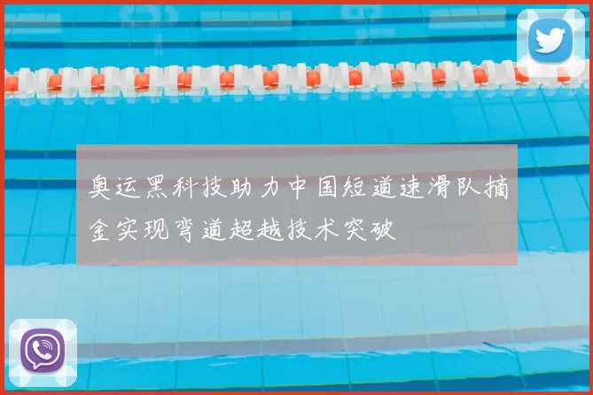 奥运黑科技助力中国短道速滑队摘金实现弯道超越技术突破