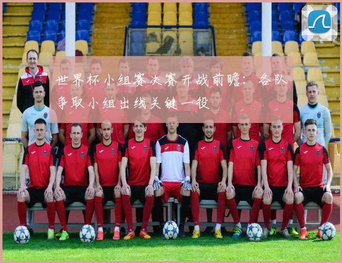世界杯小组赛决赛开战前瞻:各队争取小组出线关键一役