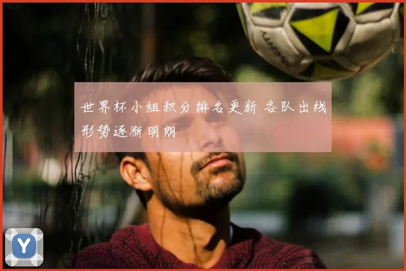 世界杯小组积分排名更新 各队出线形势逐渐明朗