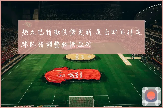 热火巴特勒伤势更新 复出时间待定球队将调整轮换应对