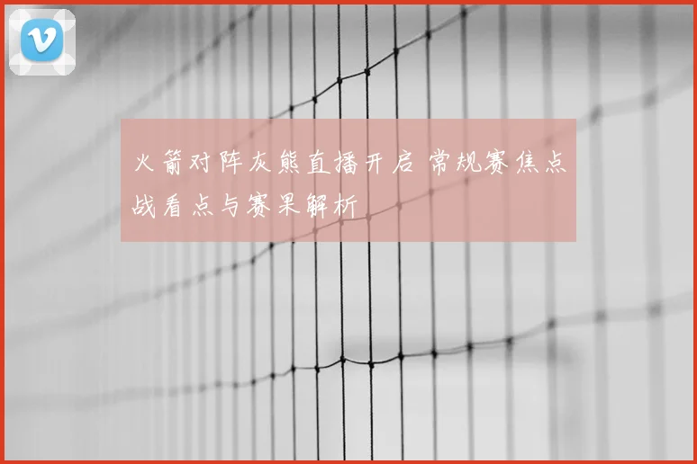 火箭对阵灰熊直播开启 常规赛焦点战看点与赛果解析