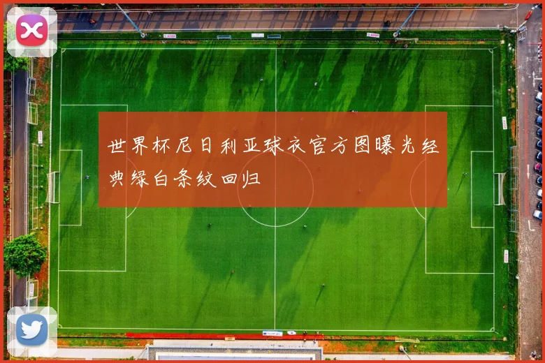 世界杯尼日利亚球衣官方图曝光经典绿白条纹回归