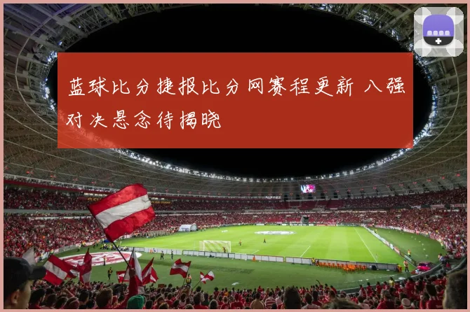 蓝球比分捷报比分网赛程更新 八强对决悬念待揭晓