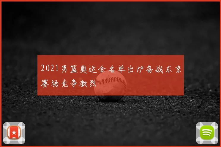 2021男篮奥运会名单出炉备战东京赛场竞争激烈