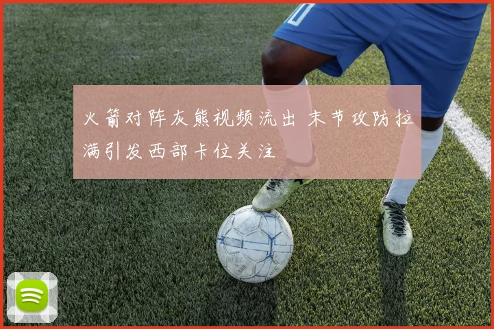 火箭对阵灰熊视频流出 末节攻防拉满引发西部卡位关注