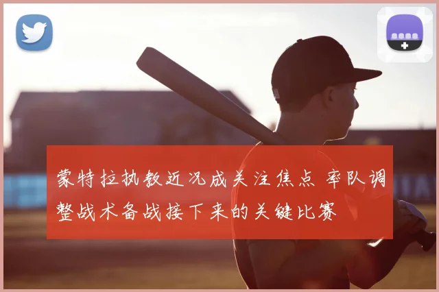 蒙特拉执教近况成关注焦点 率队调整战术备战接下来的关键比赛