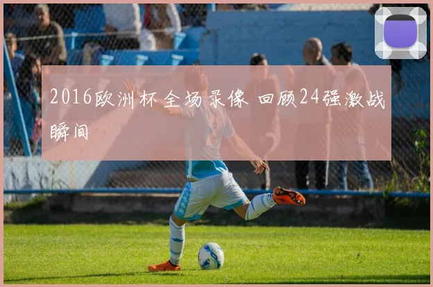 2016欧洲杯全场录像 回顾24强激战瞬间