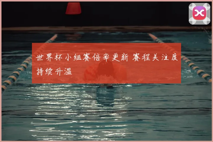 世界杯小组赛倍率更新 赛程关注度持续升温