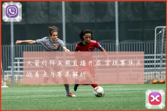 火箭对阵灰熊直播开启 常规赛焦点战看点与赛果解析