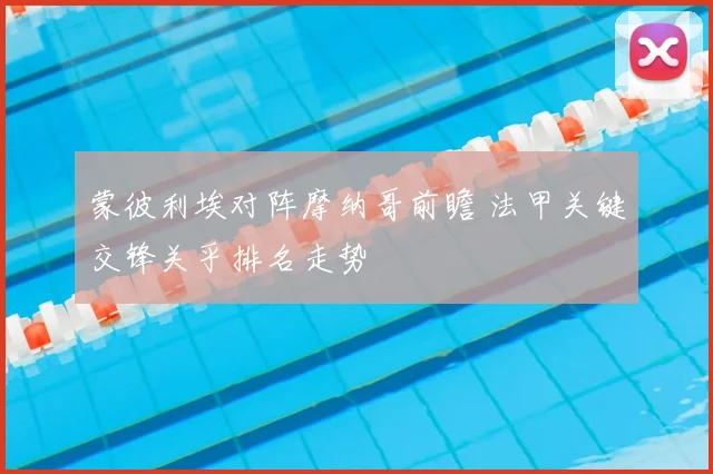 蒙彼利埃对阵摩纳哥前瞻 法甲关键交锋关乎排名走势