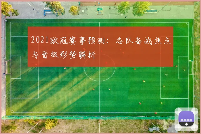 2021欧冠赛事预测:各队备战焦点与晋级形势解析