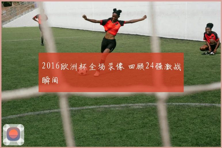 2016欧洲杯全场录像 回顾24强激战瞬间