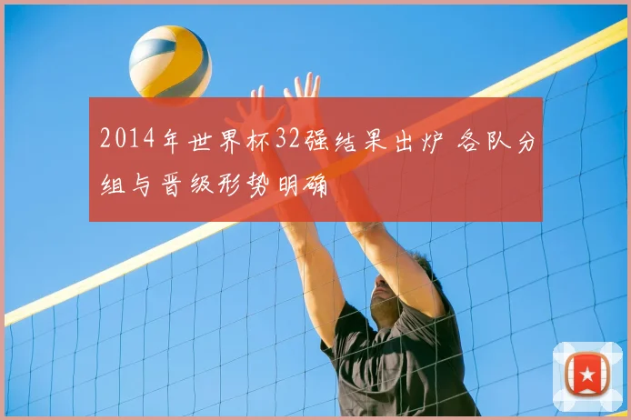 2014年世界杯32强结果出炉 各队分组与晋级形势明确