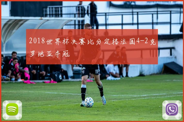 2018世界杯决赛比分定格法国4-2克罗地亚夺冠