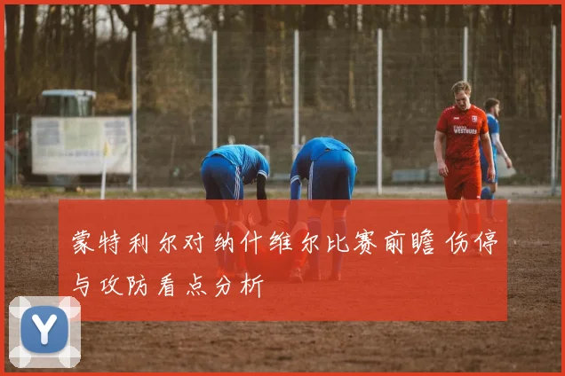 蒙特利尔对纳什维尔比赛前瞻 伤停与攻防看点分析