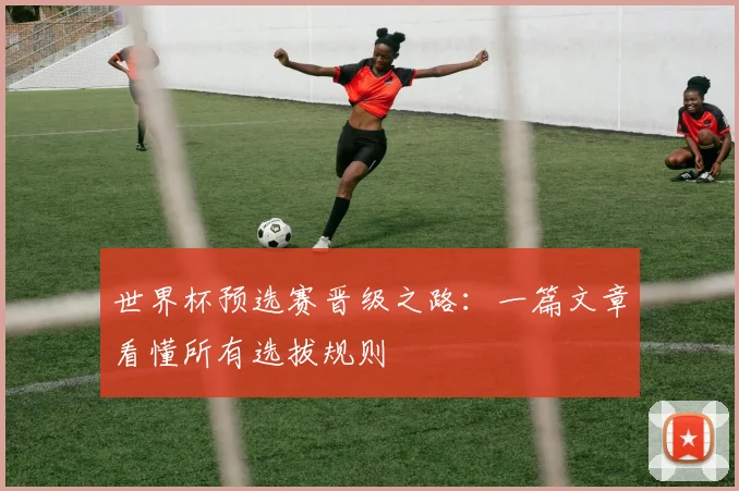 世界杯预选赛晋级之路：一篇文章看懂所有选拔规则